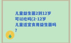 儿童益生菌2到12岁可以吃吗(2-12岁儿童适宜食用益生菌吗？