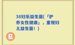 38妇乐益生菌(「护养女性健康」，重视妇儿益生菌！)