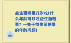 益生菌糖果几岁吃(什么年龄可以吃益生菌糖果？—关于益生菌糖果的年龄问题)