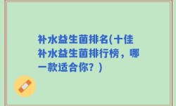 补水益生菌排名(十佳补水益生菌排行榜，哪一款适合你？)