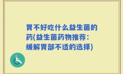 胃不好吃什么益生菌的药(益生菌药物推荐：缓解胃部不适的选择)