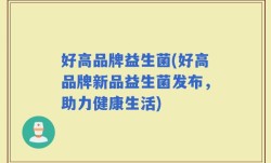 好高品牌益生菌(好高品牌新品益生菌发布，助力健康生活)