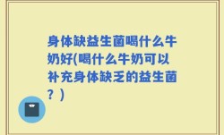 身体缺益生菌喝什么牛奶好(喝什么牛奶可以补充身体缺乏的益生菌？)