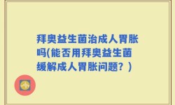 拜奥益生菌治成人胃胀吗(能否用拜奥益生菌缓解成人胃胀问题？)