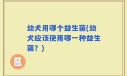 幼犬用哪个益生菌(幼犬应该使用哪一种益生菌？)