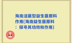 海南活菌型益生菌原料作用(海南益生菌原料：探寻其功效和作用)