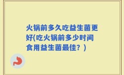 火锅前多久吃益生菌更好(吃火锅前多少时间食用益生菌最佳？)