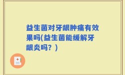 益生菌对牙龈肿痛有效果吗(益生菌能缓解牙龈炎吗？)