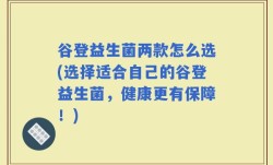 谷登益生菌两款怎么选(选择适合自己的谷登益生菌，健康更有保障！)