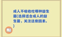 成人不吸收吃哪种益生菌(选择适合成人的益生菌，关注这些因素。)