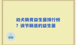 幼犬肠胃益生菌排行榜？调节肠道的益生菌