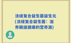法缇复合益生菌益生元(法缇复合益生菌：滋养肠道健康的营养源)