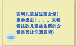 安利儿童益生菌含量(重拳出击！。。。来看看这款儿童益生菌的含量是否让你满意吧)