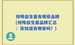 特殊益生菌有哪些品牌(特殊益生菌品牌汇总：你知道有哪些吗？)