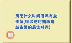 灵芝什么时间段喝有益生菌(喝灵芝时期服用益生菌的最佳时间)