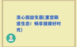 清心园益生菌(重塑肠道生态！畅享健康好时光)