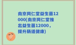 南京同仁堂益生菌12000(南京同仁堂推出益生菌12000，提升肠道健康)