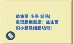 益生菌 小肠 结肠(重塑肠道健康：益生菌的小肠及结肠功效)