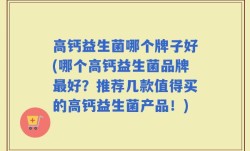 高钙益生菌哪个牌子好(哪个高钙益生菌品牌最好？推荐几款值得买的高钙益生菌产品！)
