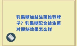 乳果糖加益生菌推荐牌子？乳果糖配合益生菌对便秘效果怎么样