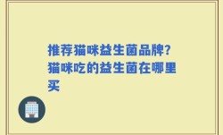推荐猫咪益生菌品牌？猫咪吃的益生菌在哪里买