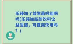 乐臻加了益生菌吗能喝吗(乐臻加新款饮料含益生菌，可直接饮用吗？)
