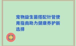 宠物益生菌搭配针管使用指南助力健康养护新选择
