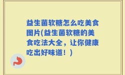 益生菌软糖怎么吃美食图片(益生菌软糖的美食吃法大全，让你健康吃出好味道！)