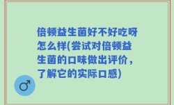 倍顿益生菌好不好吃呀怎么样(尝试对倍顿益生菌的口味做出评价，了解它的实际口感)