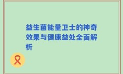 益生菌能量卫士的神奇效果与健康益处全面解析
