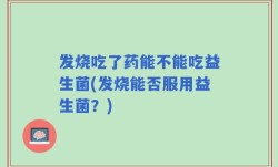 发烧吃了药能不能吃益生菌(发烧能否服用益生菌？)