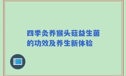 四季灸养猴头菇益生菌的功效及养生新体验