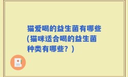 猫爱喝的益生菌有哪些(猫咪适合喝的益生菌种类有哪些？)