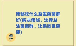 便秘吃什么益生菌菌群好(解决便秘，选择益生菌菌群，让肠道更健康)