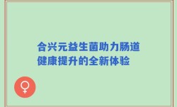 合兴元益生菌助力肠道健康提升的全新体验