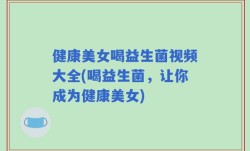 健康美女喝益生菌视频大全(喝益生菌，让你成为健康美女)