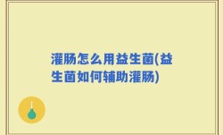 灌肠怎么用益生菌(益生菌如何辅助灌肠)