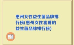 惠州女性益生菌品牌排行榜(惠州女性喜爱的益生菌品牌排行榜)
