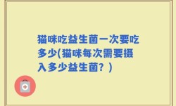 猫咪吃益生菌一次要吃多少(猫咪每次需要摄入多少益生菌？)