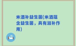 米酒补益生菌(米酒蕴含益生菌，具有滋补作用)