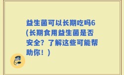 益生菌可以长期吃吗6(长期食用益生菌是否安全？了解这些可能帮助你！)