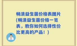 畅清益生菌价格表图片(畅清益生菌价格一览表，教你如何选择性价比更高的产品！)
