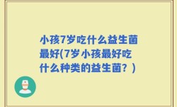 小孩7岁吃什么益生菌最好(7岁小孩最好吃什么种类的益生菌？)