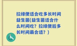 拉绿便适合吃多长时间益生菌(益生菌适合什么时间吃？拉绿便后多长时间最合适？)