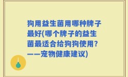 狗用益生菌用哪种牌子最好(哪个牌子的益生菌最适合给狗狗使用？——宠物健康建议)