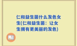仁和益生菌什么发色女生(仁和益生菌：让女生拥有更美丽的发色)