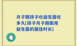 月子期孩子吃益生菌吃多久(孩子月子期服用益生菌的最佳时长)