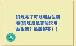 锻炼完了可以喝益生菌嘛(锻炼后是否能饮用益生菌？最新解答！)