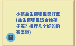 小孩益生菌哪里卖好些(益生菌哪里适合给孩子买？推荐几个好的购买渠道)