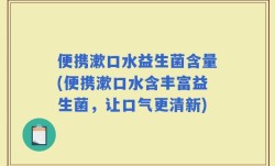 便携漱口水益生菌含量(便携漱口水含丰富益生菌，让口气更清新)